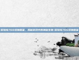 冒险岛766怪物图鉴，揭秘游戏中的神秘生物-冒险岛766怪物图鉴