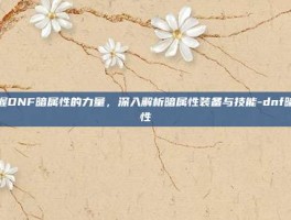 掌握DNF暗属性的力量，深入解析暗属性装备与技能-dnf暗属性