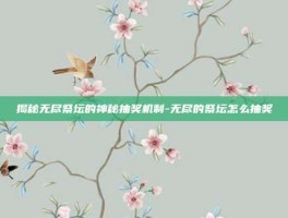 揭秘无尽祭坛的神秘抽奖机制-无尽的祭坛怎么抽奖