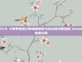 DOTA 9赛季优酷空间深度解析与高价值攻略指南-dota09优酷空间