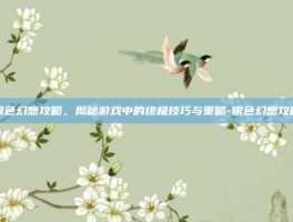 银色幻想攻略，揭秘游戏中的终极技巧与策略-银色幻想攻略