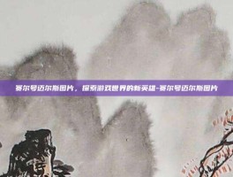 赛尔号迈尔斯图片，探索游戏世界的新英雄-赛尔号迈尔斯图片