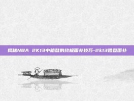 揭秘NBA 2K13中哈登的终极面补技巧-2k13哈登面补