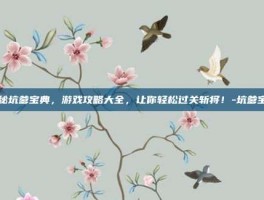 揭秘坑爹宝典，游戏攻略大全，让你轻松过关斩将！-坑爹宝典