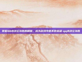 掌握QQ水浒公孙胜的精髓，成为游戏中的不败英雄-qq水浒公孙胜