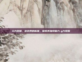 G力觉醒，游戏界的新星，探索其独特魅力-g力觉醒
