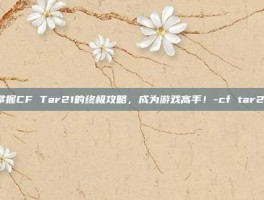 掌握CF Tar21的终极攻略，成为游戏高手！-cf tar21
