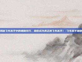 揭秘飞车高手中的辅助技巧，助你成为真正的飞车高手！-飞车高手辅助