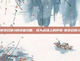 掌握使命召唤3的终极攻略，成为战场上的传奇-使命召唤3攻略