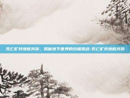 死亡矿井地底突袭，揭秘地下世界的终极挑战-死亡矿井地底突袭