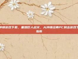 大冲锋游戏下载，重燃巨人战火，大冲锋经典PC射击游戏下载指南