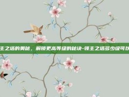 领主之塔的奥秘，解锁更高等级的秘诀-领主之塔多少级可以进