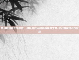 梦幻群侠传2作弊器，揭秘游戏内隐藏的作弊工具-梦幻群侠传2作弊器