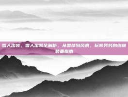 雪人出装，雪人出装全解析，从雪球到风暴，玩转努努的终极装备指南
