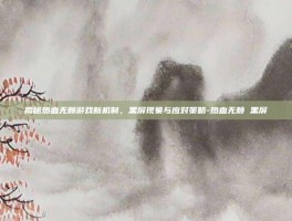 揭秘热血无赖游戏新机制，黑屏现象与应对策略-热血无赖 黑屏