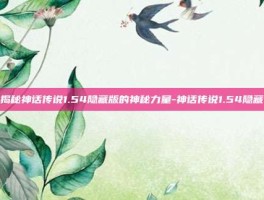 揭秘神话传说1.54隐藏版的神秘力量-神话传说1.54隐藏