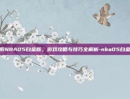 探索NBA05白金版，游戏攻略与技巧全解析-nba05白金版