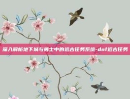 深入解析地下城与勇士中的远古任务系统-dnf远古任务