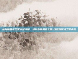 地狱咆哮近卫军声望攻略，提升你的英雄之路-地狱咆哮近卫军声望