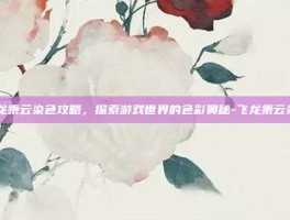 飞龙乘云染色攻略，探索游戏世界的色彩奥秘-飞龙乘云染色