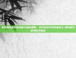 掌握漂泊者双剑技能与加点策略，成为游戏中的终极战士-漂泊者双剑技能及加点