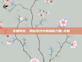 龙魅传说，揭秘游戏中的神秘力量-龙魅
