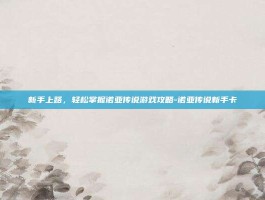 新手上路，轻松掌握诺亚传说游戏攻略-诺亚传说新手卡