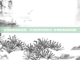 女鬼剑加点模拟器，打造你的专属剑士-女鬼剑加点模拟器