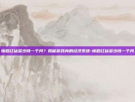 情侣红钻多少钱一个月？揭秘游戏内的经济系统-情侣红钻多少钱一个月