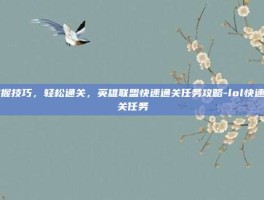 掌握技巧，轻松通关，英雄联盟快速通关任务攻略-lol快速通关任务