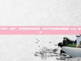 OMG！柚子，游戏界的超级英雄，你不可不知的攻略秘籍-omg 柚子