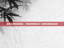 点亮大明龙权图标，开启游戏新纪元-大明龙权图标点亮