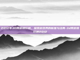 2012年3D网游排行榜，探索游戏界的新星与经典-3d网游排行榜2012