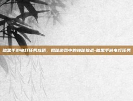 暗黑手游电灯任务攻略，揭秘游戏中的神秘挑战-暗黑手游电灯任务