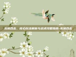 龙城合击，核心玩法解析与战术攻略指南-龙城合击