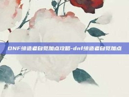 DNF缔造者自觉加点攻略-dnf缔造者自觉加点