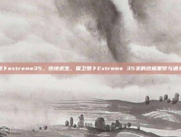 保卫萝卜extreme35，绝地求生，保卫萝卜Extreme 35关的终极噩梦与通关秘籍