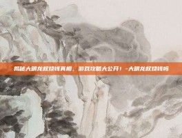 揭秘大明龙权烧钱真相，游戏攻略大公开！-大明龙权烧钱吗