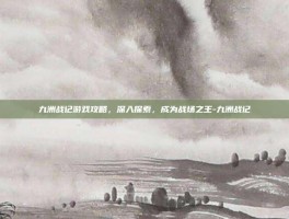 九洲战记游戏攻略，深入探索，成为战场之王-九洲战记