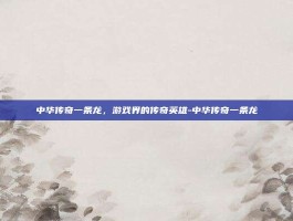 中华传奇一条龙，游戏界的传奇英雄-中华传奇一条龙