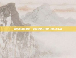 探索海山的奥秘，游戏攻略与技巧-海山怎么去