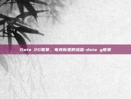 Dota 2G联赛，电竞新星的摇篮-dota g联赛