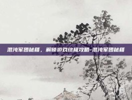 混沌军团秘籍，解锁游戏终极攻略-混沌军团秘籍