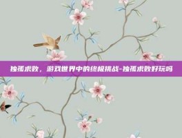 独孤求败，游戏世界中的终极挑战-独孤求败好玩吗