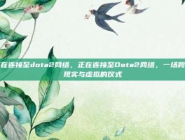 正在连接至dota2网络，正在连接至Dota2网络，一场跨越现实与虚拟的仪式