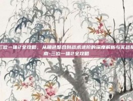 三位一体2全攻略，从角色整合到战术进阶的深度解析与实战指南-三位一体2全攻略