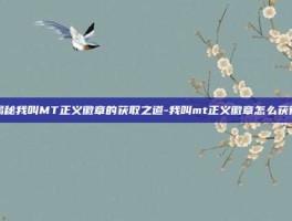 揭秘我叫MT正义徽章的获取之道-我叫mt正义徽章怎么获得