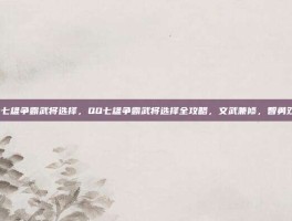 qq七雄争霸武将选择，QQ七雄争霸武将选择全攻略，文武兼修，智勇双全