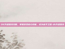 DK升级路线攻略，掌握游戏核心技能，成为高手之路-dk升级路线
