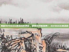 揭秘929666激活码的奥秘，解锁游戏新境界！-929666激活码